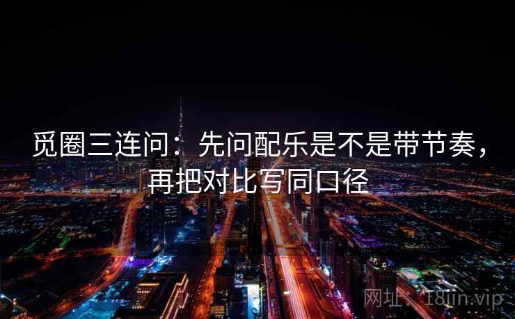 觅圈三连问:先问配乐是不是带节奏,再把对比写同口径