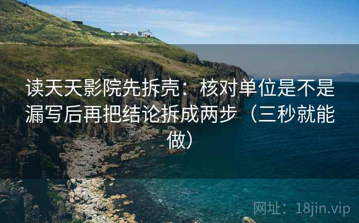 读天天影院先拆壳:核对单位是不是漏写后再把结论拆成两步(三秒就能做)