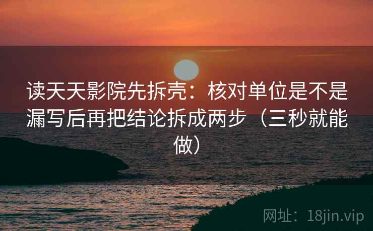 读天天影院先拆壳：核对单位是不是漏写后再把结论拆成两步（三秒就能做）  第2张