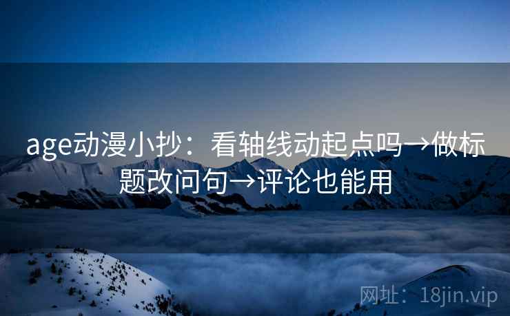 age动漫小抄:看轴线动起点吗→做标题改问句→评论也能用