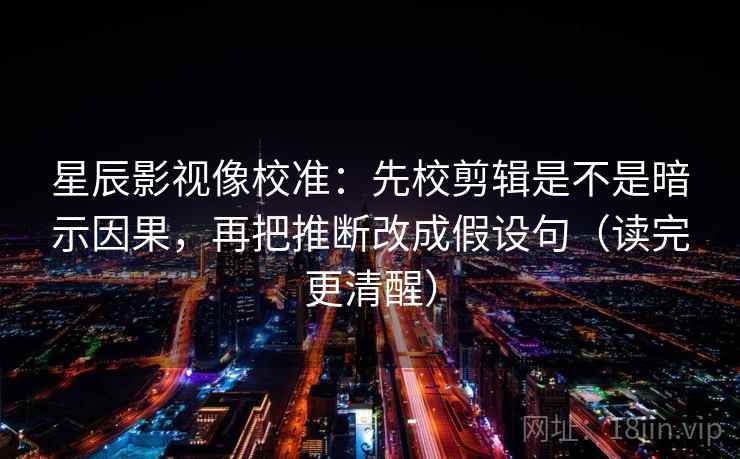 星辰影视像校准：先校剪辑是不是暗示因果，再把推断改成假设句（读完更清醒）