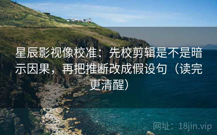 星辰影视像校准:先校剪辑是不是暗示因果,再把推断改成假设句(读完更清醒) 第2张 星辰影视像校准:先校剪辑是不是暗示因果,再把推断改成假设句(读完更清醒) 第2张