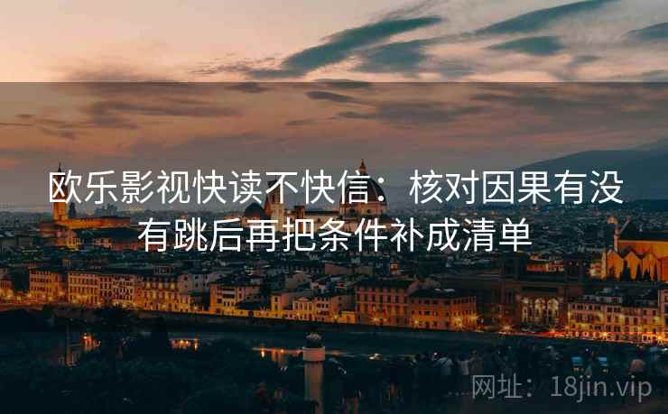 欧乐影视快读不快信:核对因果有没有跳后再把条件补成清单
