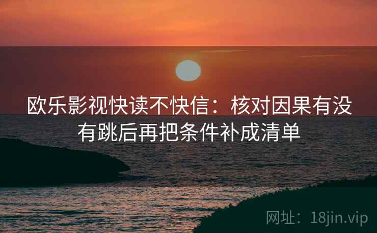 欧乐影视快读不快信:核对因果有没有跳后再把条件补成清单 第2张 欧乐影视快读不快信:核对因果有没有跳后再把条件补成清单 第2张