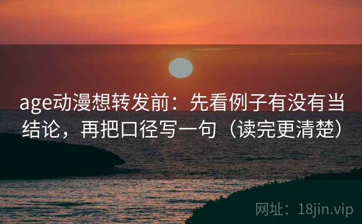 age动漫想转发前:先看例子有没有当结论,再把口径写一句(读完更清楚)