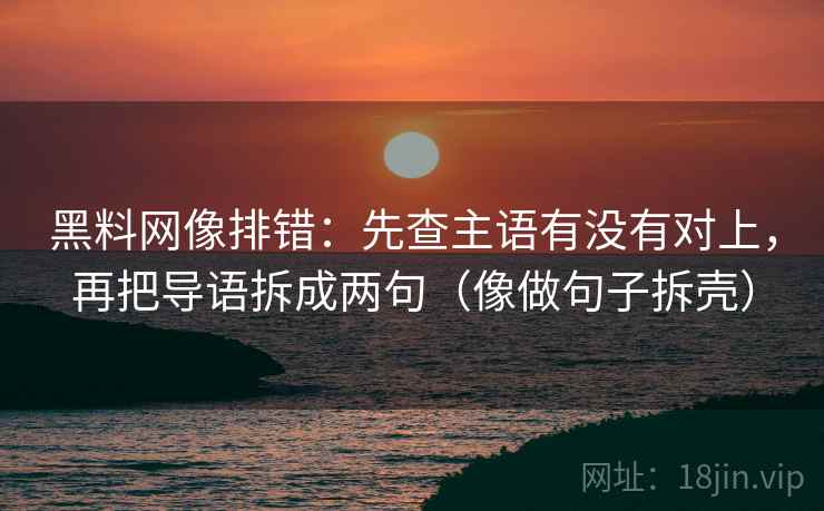 黑料网像排错：先查主语有没有对上，再把导语拆成两句（像做句子拆壳）
