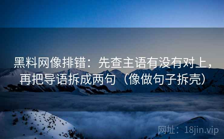 黑料网像排错:先查主语有没有对上,再把导语拆成两句(像做句子拆壳) 第2张 黑料网像排错:先查主语有没有对上,再把导语拆成两句(像做句子拆壳) 第2张