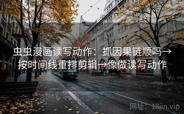 虫虫漫画读写动作:抓因果链顺吗→按时间线重排剪辑→像做读写动作 第2张 虫虫漫画读写动作:抓因果链顺吗→按时间线重排剪辑→像做读写动作 第2张