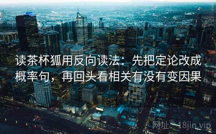 读茶杯狐用反向读法:先把定论改成概率句,再回头看相关有没有变因果 第2张 读茶杯狐用反向读法:先把定论改成概率句,再回头看相关有没有变因果 第2张