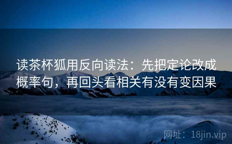 读茶杯狐用反向读法:先把定论改成概率句,再回头看相关有没有变因果