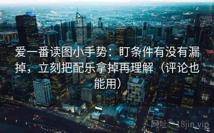 爱一番读图小手势：盯条件有没有漏掉，立刻把配乐拿掉再理解（评论也能用）  第2张