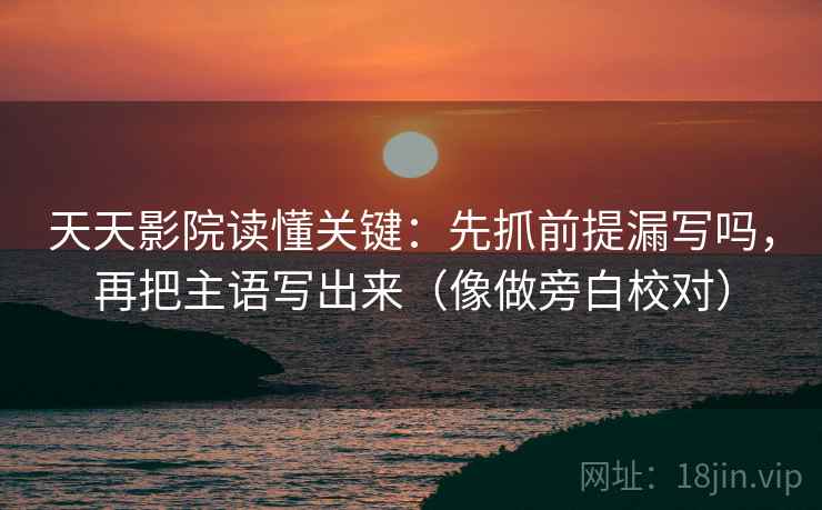天天影院读懂关键:先抓前提漏写吗,再把主语写出来(像做旁白校对) 第2张 天天影院读懂关键:先抓前提漏写吗,再把主语写出来(像做旁白校对) 第2张