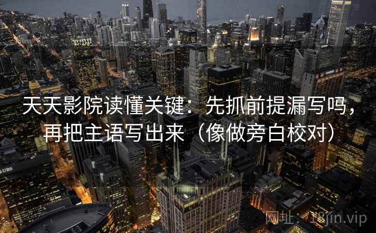 天天影院读懂关键：先抓前提漏写吗，再把主语写出来（像做旁白校对）