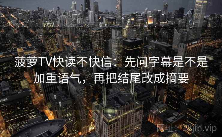 菠萝TV快读不快信:先问字幕是不是加重语气,再把结尾改成摘要 第2张 菠萝TV快读不快信:先问字幕是不是加重语气,再把结尾改成摘要 第2张