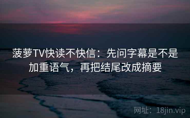 菠萝TV快读不快信:先问字幕是不是加重语气,再把结尾改成摘要
