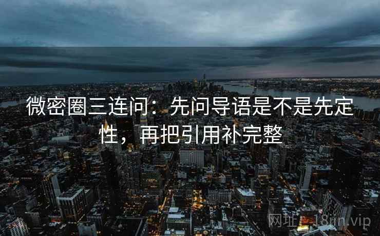 微密圈三连问:先问导语是不是先定性,再把引用补完整