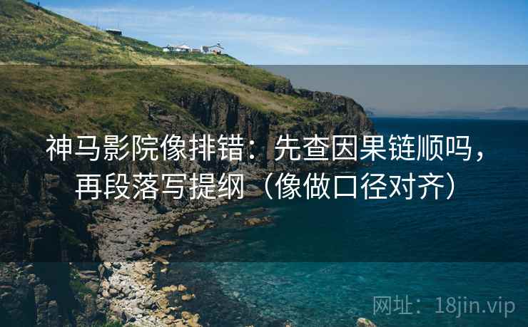 神马影院像排错：先查因果链顺吗，再段落写提纲（像做口径对齐）