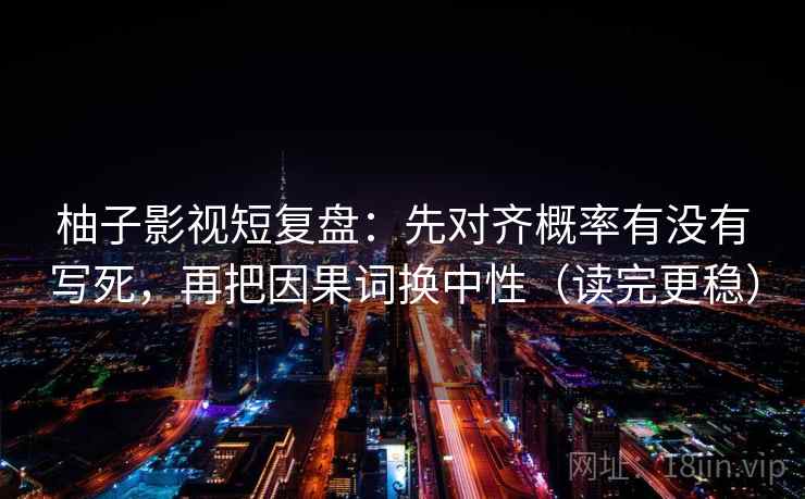 柚子影视短复盘：先对齐概率有没有写死，再把因果词换中性（读完更稳）