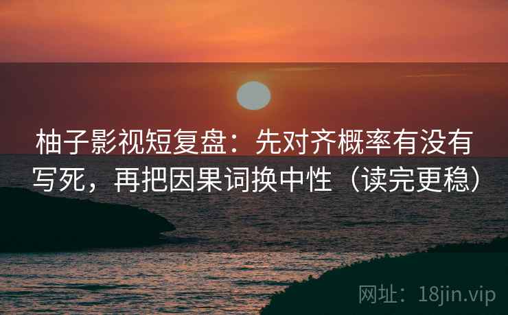 柚子影视短复盘:先对齐概率有没有写死,再把因果词换中性(读完更稳) 第2张 柚子影视短复盘:先对齐概率有没有写死,再把因果词换中性(读完更稳) 第2张