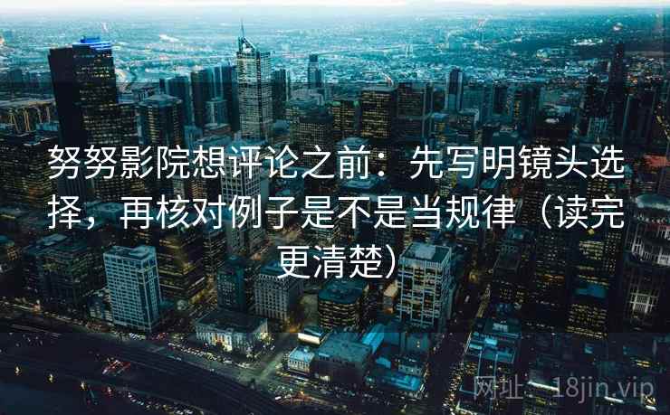 努努影院想评论之前：先写明镜头选择，再核对例子是不是当规律（读完更清楚）