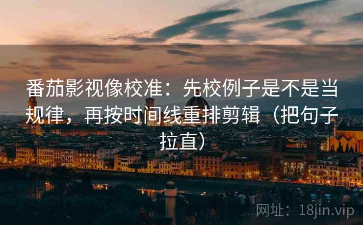 番茄影视像校准：先校例子是不是当规律，再按时间线重排剪辑（把句子拉直）
