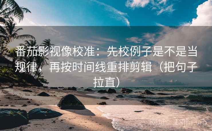 番茄影视像校准:先校例子是不是当规律,再按时间线重排剪辑(把句子拉直) 第2张 番茄影视像校准:先校例子是不是当规律,再按时间线重排剪辑(把句子拉直) 第2张
