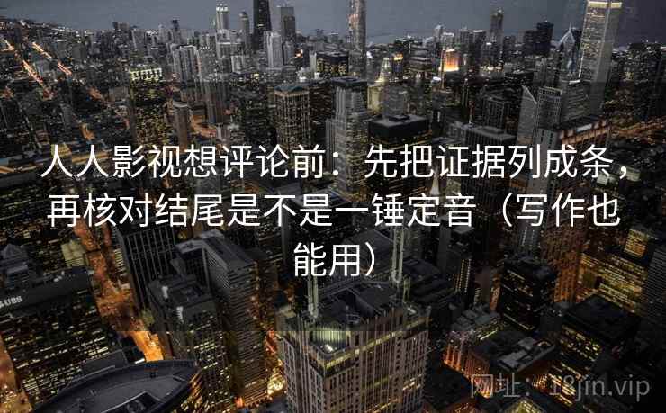 人人影视想评论前：先把证据列成条，再核对结尾是不是一锤定音（写作也能用）