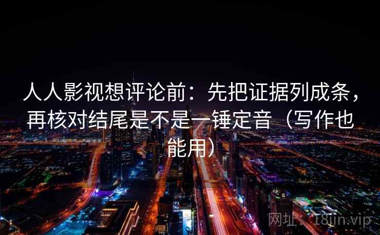人人影视想评论前:先把证据列成条,再核对结尾是不是一锤定音(写作也能用) 第2张 人人影视想评论前:先把证据列成条,再核对结尾是不是一锤定音(写作也能用) 第2张