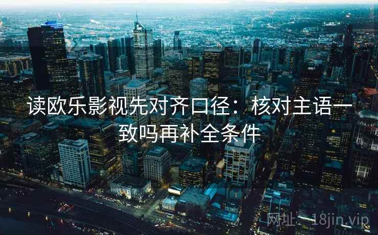 读欧乐影视先对齐口径：核对主语一致吗再补全条件