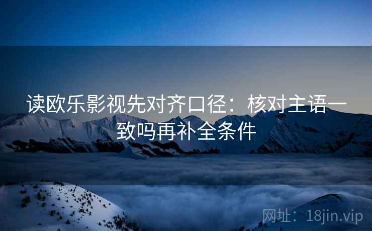 读欧乐影视先对齐口径:核对主语一致吗再补全条件 第2张 读欧乐影视先对齐口径:核对主语一致吗再补全条件 第2张