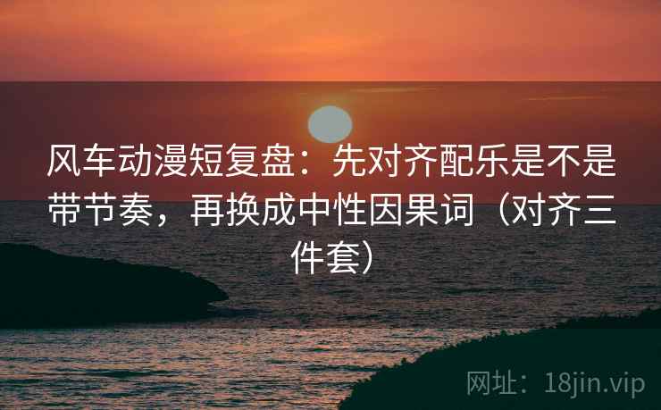 风车动漫短复盘:先对齐配乐是不是带节奏,再换成中性因果词(对齐三件套) 第2张 风车动漫短复盘:先对齐配乐是不是带节奏,再换成中性因果词(对齐三件套) 第2张