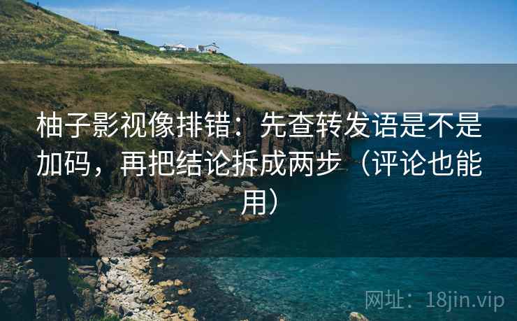 柚子影视像排错:先查转发语是不是加码,再把结论拆成两步(评论也能用) 第2张 柚子影视像排错:先查转发语是不是加码,再把结论拆成两步(评论也能用) 第2张