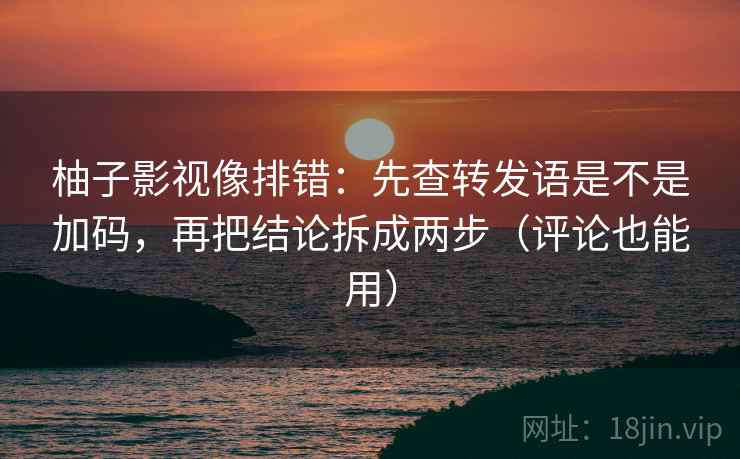 柚子影视像排错：先查转发语是不是加码，再把结论拆成两步（评论也能用）