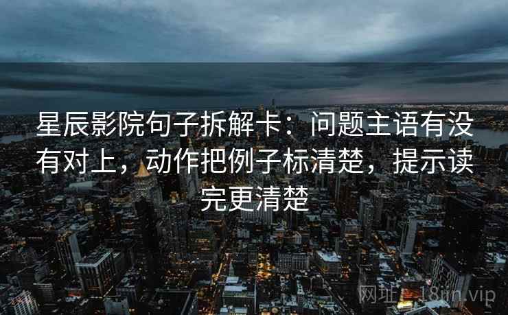 星辰影院句子拆解卡：问题主语有没有对上，动作把例子标清楚，提示读完更清楚