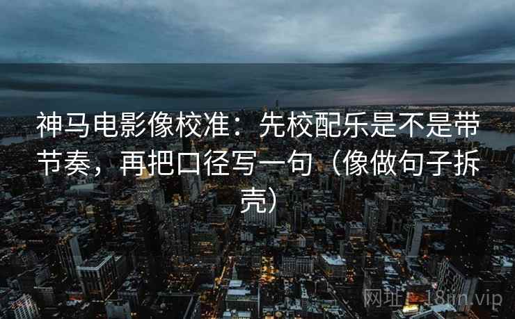 神马电影像校准:先校配乐是不是带节奏,再把口径写一句(像做句子拆壳) 第2张 神马电影像校准:先校配乐是不是带节奏,再把口径写一句(像做句子拆壳) 第2张
