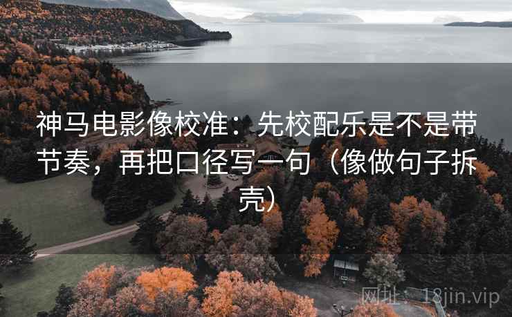 神马电影像校准：先校配乐是不是带节奏，再把口径写一句（像做句子拆壳）