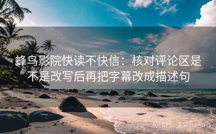 蜂鸟影院快读不快信:核对评论区是不是改写后再把字幕改成描述句 第2张 蜂鸟影院快读不快信:核对评论区是不是改写后再把字幕改成描述句 第2张