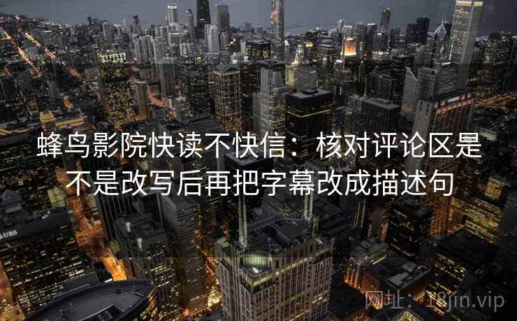 蜂鸟影院快读不快信:核对评论区是不是改写后再把字幕改成描述句