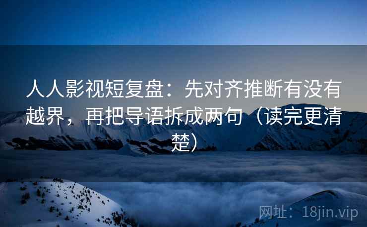 人人影视短复盘：先对齐推断有没有越界，再把导语拆成两句（读完更清楚）