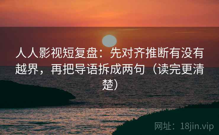 人人影视短复盘:先对齐推断有没有越界,再把导语拆成两句(读完更清楚) 第2张 人人影视短复盘:先对齐推断有没有越界,再把导语拆成两句(读完更清楚) 第2张