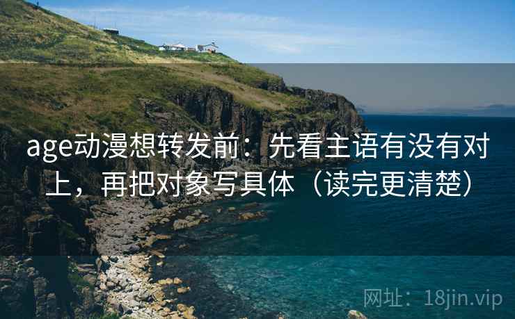 age动漫想转发前:先看主语有没有对上,再把对象写具体(读完更清楚) 第2张 age动漫想转发前:先看主语有没有对上,再把对象写具体(读完更清楚) 第2张