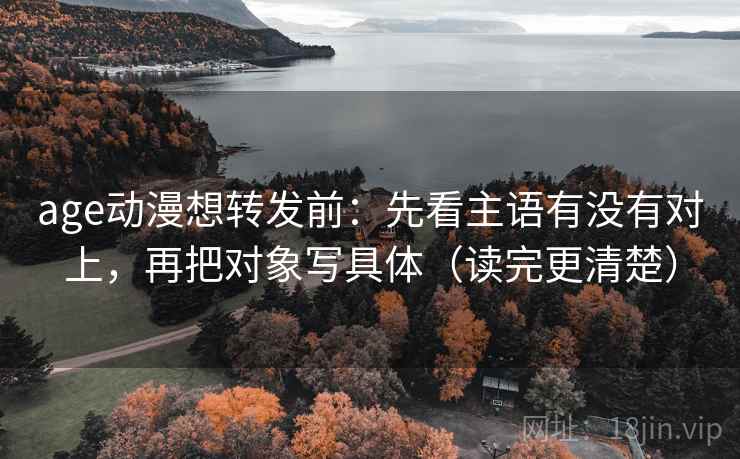 age动漫想转发前:先看主语有没有对上,再把对象写具体(读完更清楚)