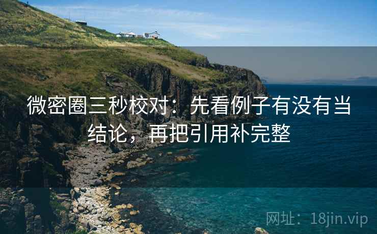 微密圈三秒校对:先看例子有没有当结论,再把引用补完整 第2张 微密圈三秒校对:先看例子有没有当结论,再把引用补完整 第2张