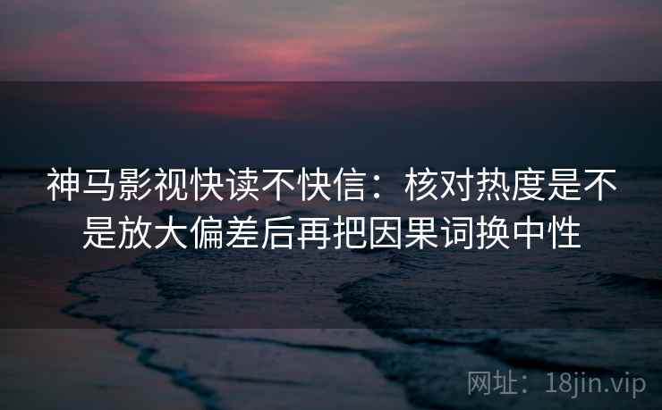 神马影视快读不快信:核对热度是不是放大偏差后再把因果词换中性