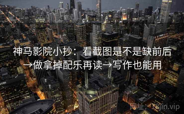 神马影院小抄:看截图是不是缺前后→做拿掉配乐再读→写作也能用