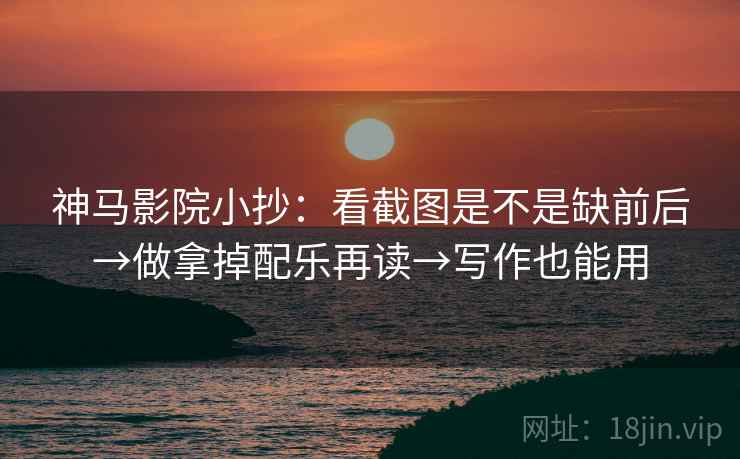 神马影院小抄:看截图是不是缺前后→做拿掉配乐再读→写作也能用 第2张 神马影院小抄:看截图是不是缺前后→做拿掉配乐再读→写作也能用 第2张