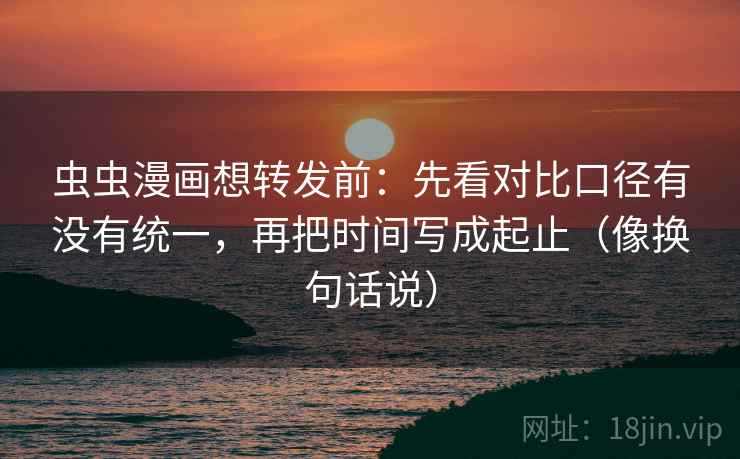 虫虫漫画想转发前:先看对比口径有没有统一,再把时间写成起止(像换句话说) 第2张 虫虫漫画想转发前:先看对比口径有没有统一,再把时间写成起止(像换句话说) 第2张