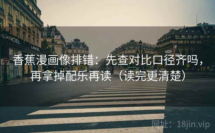 香蕉漫画像排错：先查对比口径齐吗，再拿掉配乐再读（读完更清楚）