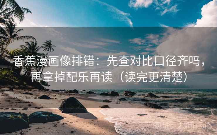 香蕉漫画像排错:先查对比口径齐吗,再拿掉配乐再读(读完更清楚) 第2张 香蕉漫画像排错:先查对比口径齐吗,再拿掉配乐再读(读完更清楚) 第2张