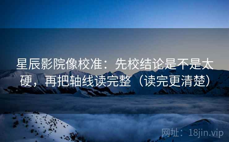 星辰影院像校准：先校结论是不是太硬，再把轴线读完整（读完更清楚）